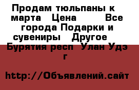 Продам тюльпаны к 8 марта › Цена ­ 35 - Все города Подарки и сувениры » Другое   . Бурятия респ.,Улан-Удэ г.